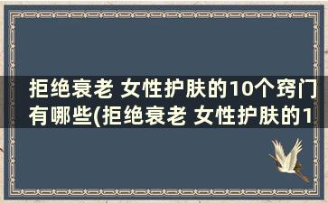 拒绝衰老 女性护肤的10个窍门有哪些(拒绝衰老 女性护肤的10个窍门)